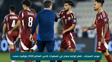 موعد المباراة.. قطر تواجه عمان في تصفيات كأس العالم 2026 بتوقيت محدد